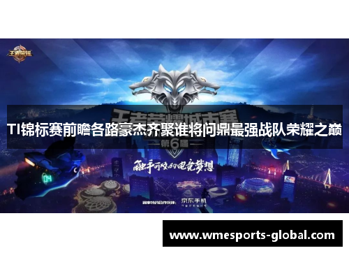 TI锦标赛前瞻各路豪杰齐聚谁将问鼎最强战队荣耀之巅