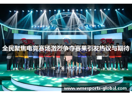 全民聚焦电竞赛场激烈争夺赛果引发热议与期待