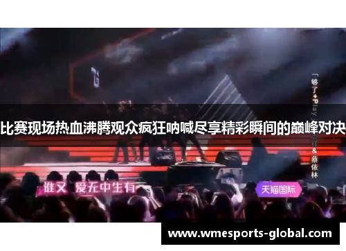 比赛现场热血沸腾观众疯狂呐喊尽享精彩瞬间的巅峰对决