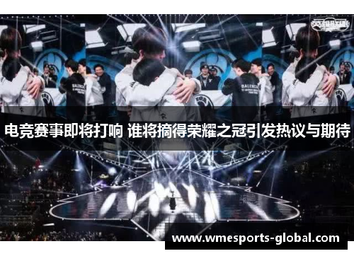 电竞赛事即将打响 谁将摘得荣耀之冠引发热议与期待
