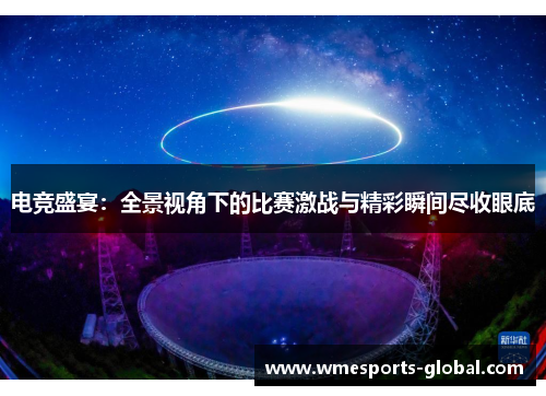 电竞盛宴：全景视角下的比赛激战与精彩瞬间尽收眼底