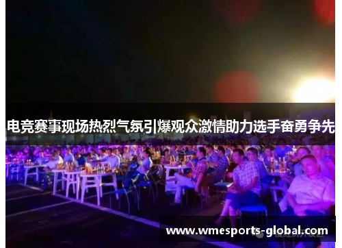 电竞赛事现场热烈气氛引爆观众激情助力选手奋勇争先