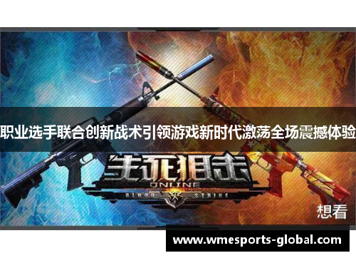 职业选手联合创新战术引领游戏新时代激荡全场震撼体验