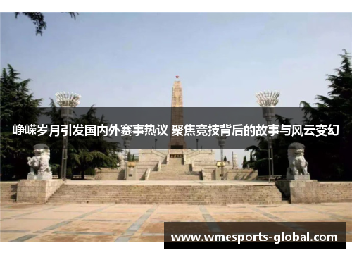 峥嵘岁月引发国内外赛事热议 聚焦竞技背后的故事与风云变幻