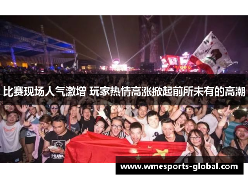 比赛现场人气激增 玩家热情高涨掀起前所未有的高潮