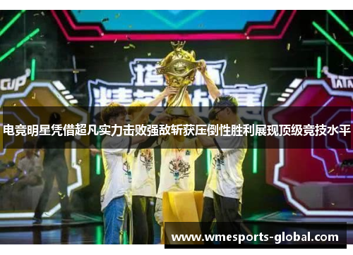 电竞明星凭借超凡实力击败强敌斩获压倒性胜利展现顶级竞技水平