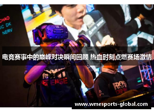 电竞赛事中的巅峰对决瞬间回顾 热血时刻点燃赛场激情